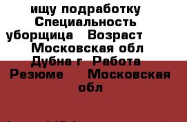 ищу подработку › Специальность ­ уборщица › Возраст ­ 34 - Московская обл., Дубна г. Работа » Резюме   . Московская обл.